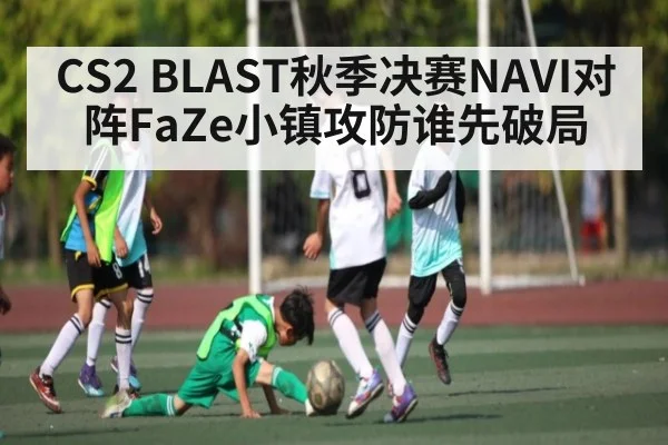 CS2 BLAST秋季决赛NAVI对阵FaZe小镇攻防谁先破局
